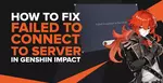 How to Fix Failed to Connect to Server - Genshin Impact Error Code [Solved]